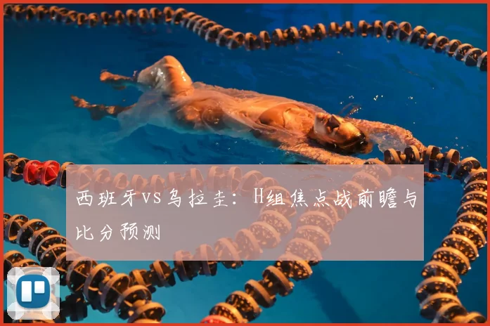 西班牙vs乌拉圭:H组焦点战前瞻与比分预测