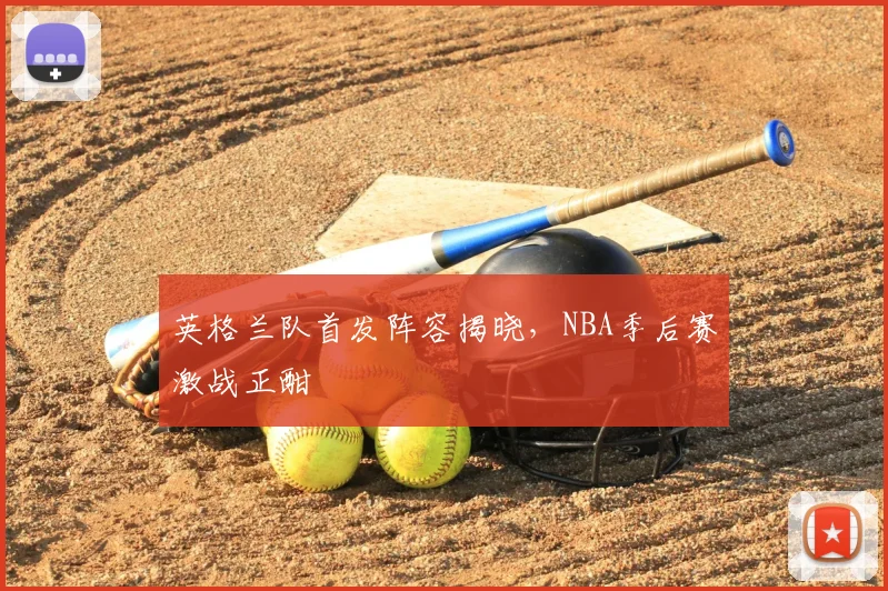 英格兰队首发阵容揭晓，NBA季后赛激战正酣
