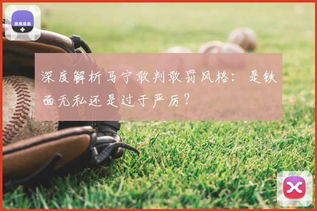 深度解析马宁敢判敢罚风格：是铁面无私还是过于严厉？
