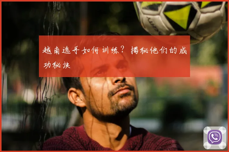 越南选手如何训练？揭秘他们的成功秘诀