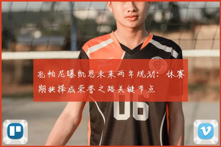 孔帕尼曝凯恩未来两年规划：休赛期抉择成荣誉之路关键节点