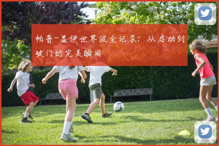 帕普-盖伊世界波全记录：从启动到破门的完美瞬间