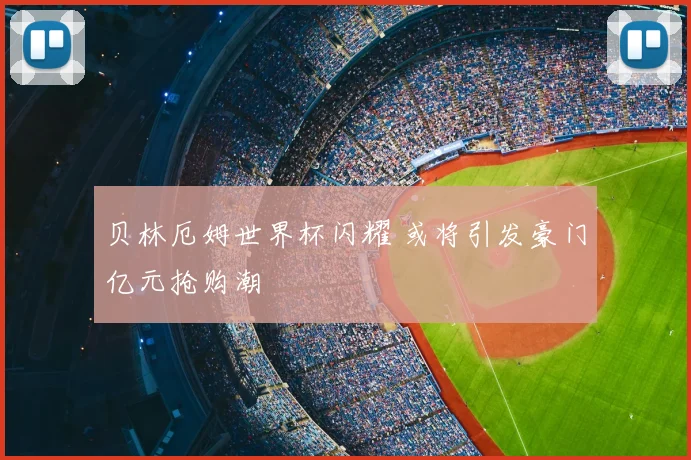 贝林厄姆世界杯闪耀 或将引发豪门亿元抢购潮