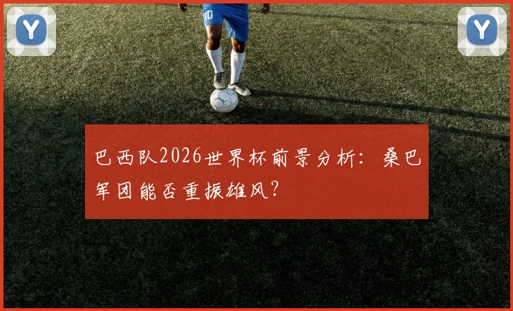 巴西队2026世界杯前景分析：桑巴军团能否重振雄风？