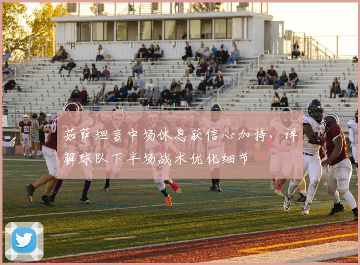 茹萨坦言中场休息获信心加持，详解球队下半场战术优化细节