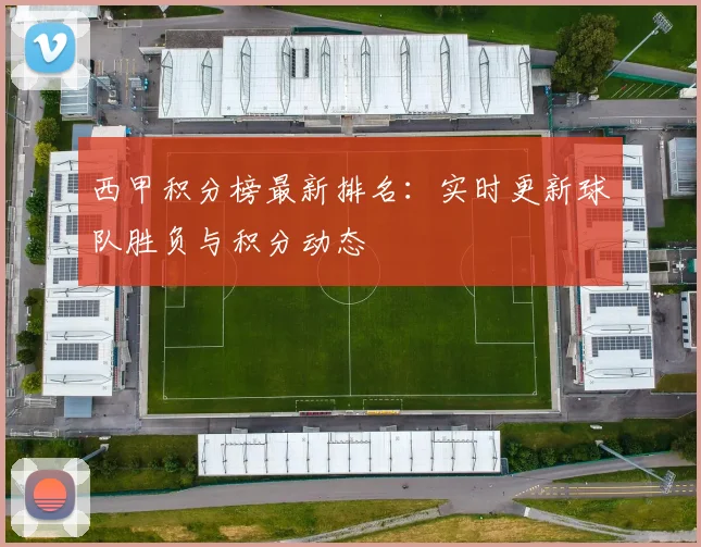 西甲积分榜最新排名：实时更新球队胜负与积分动态