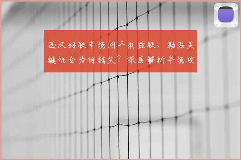 西汉姆联半场闷平利兹联，勒温关键机会为何错失？深度解析半场攻防数据