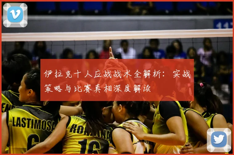 伊拉克十人应战战术全解析：实战策略与比赛真相深度解读
