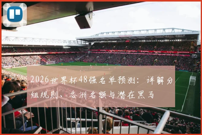 2026世界杯48强名单预测:详解分组规则、各洲名额与潜在黑马