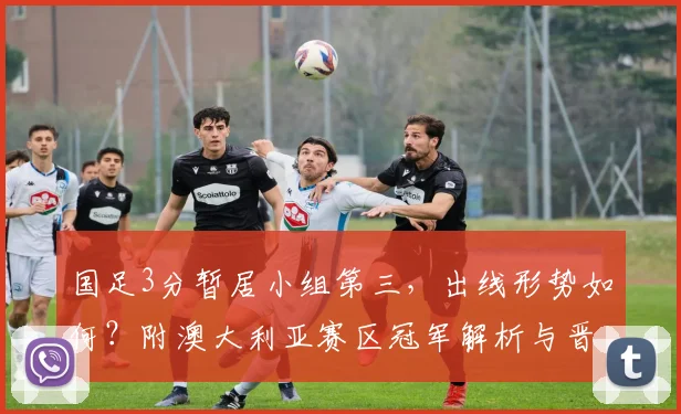 国足3分暂居小组第三，出线形势如何？附澳大利亚赛区冠军解析与晋级路径