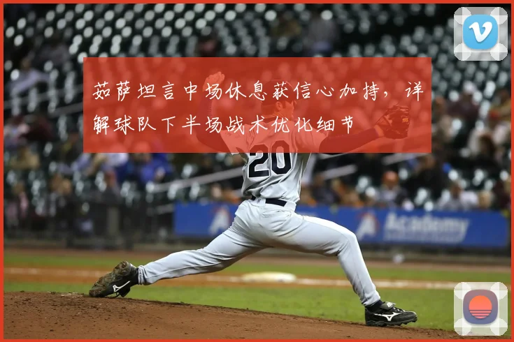 茹萨坦言中场休息获信心加持，详解球队下半场战术优化细节