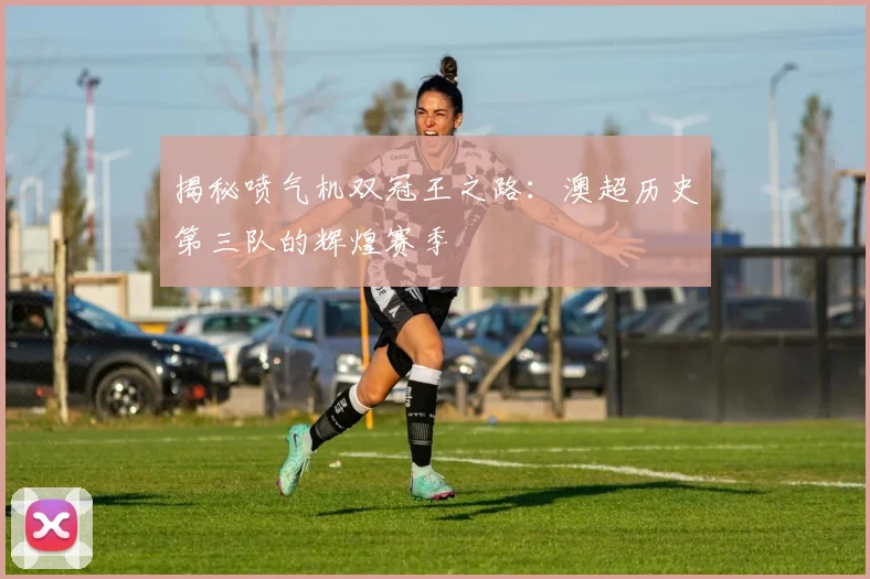 揭秘喷气机双冠王之路：澳超历史第三队的辉煌赛季