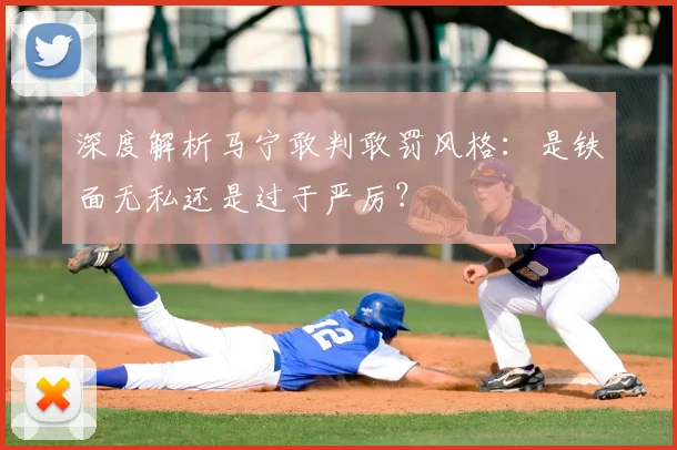 深度解析马宁敢判敢罚风格:是铁面无私还是过于严厉?