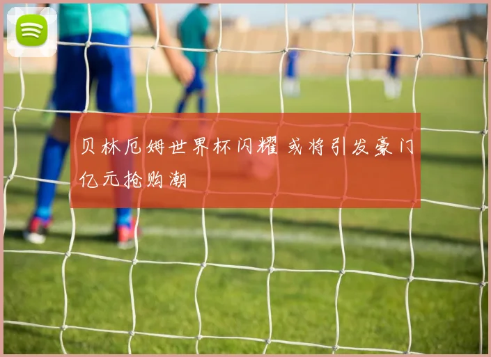 贝林厄姆世界杯闪耀 或将引发豪门亿元抢购潮