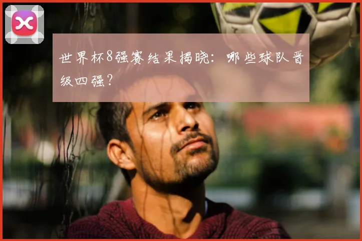 世界杯8强赛结果揭晓：哪些球队晋级四强？