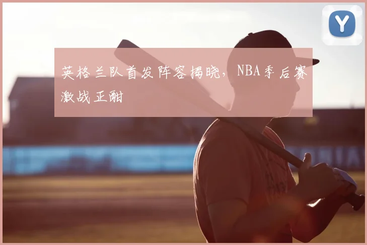 英格兰队首发阵容揭晓，NBA季后赛激战正酣
