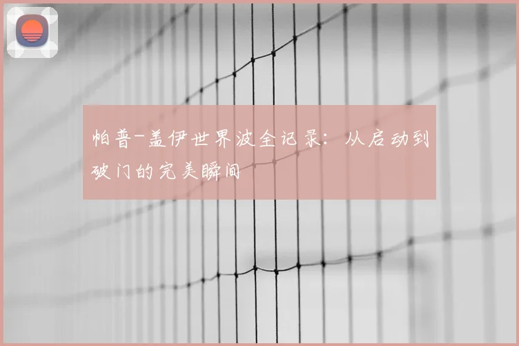 帕普-盖伊世界波全记录：从启动到破门的完美瞬间