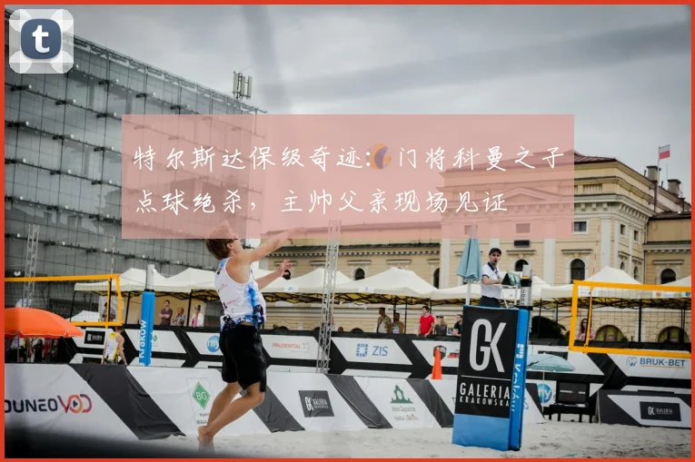 特尔斯达保级奇迹：门将科曼之子点球绝杀，主帅父亲现场见证