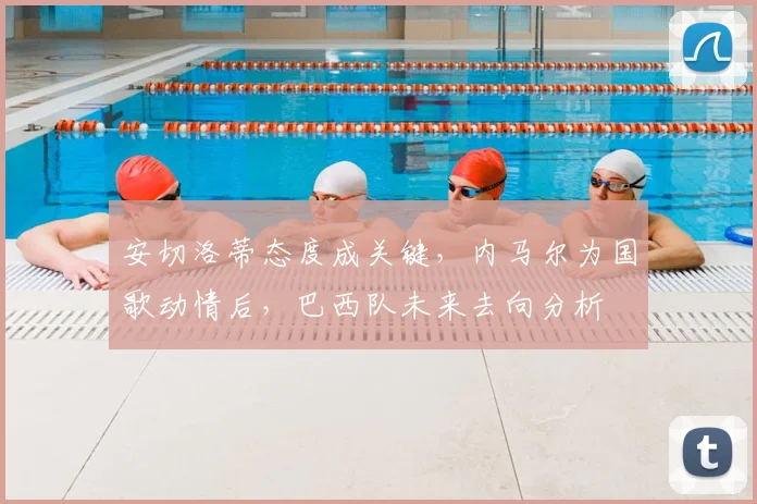 安切洛蒂态度成关键，内马尔为国歌动情后，巴西队未来去向分析