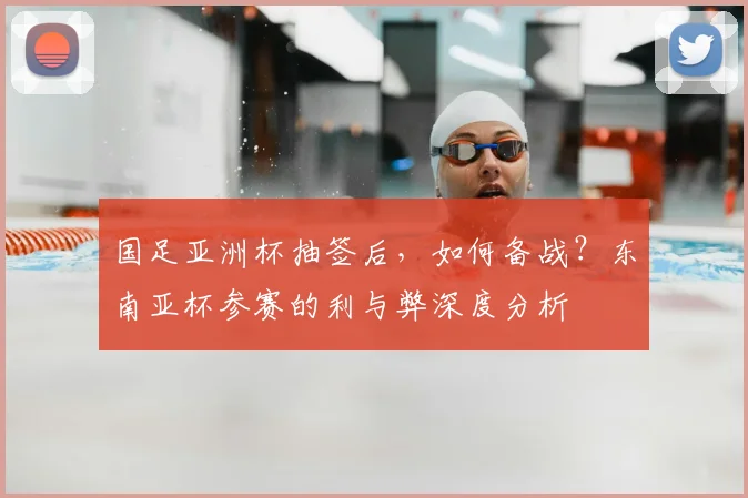 国足亚洲杯抽签后，如何备战？东南亚杯参赛的利与弊深度分析