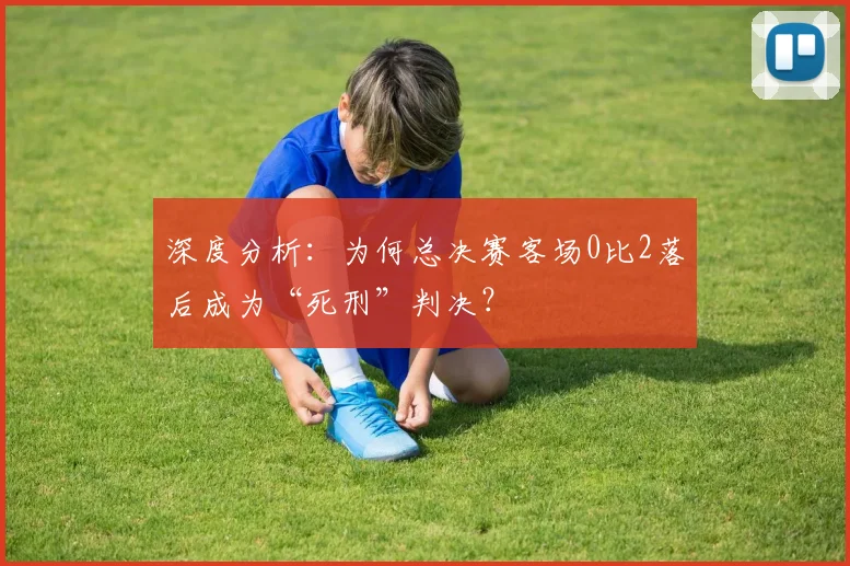 深度分析:为何总决赛客场0比2落后成为“死刑”判决?