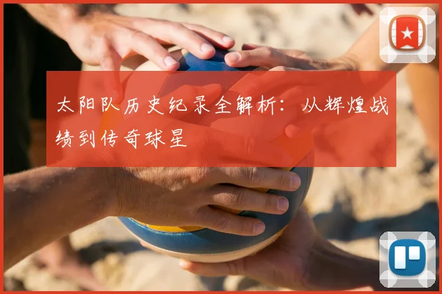 太阳队历史纪录全解析：从辉煌战绩到传奇球星