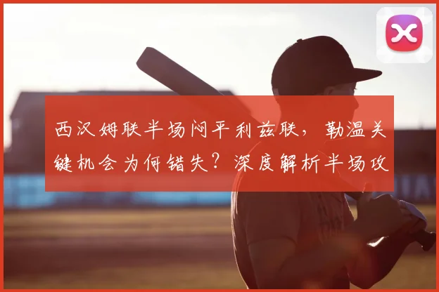 西汉姆联半场闷平利兹联，勒温关键机会为何错失？深度解析半场攻防数据
