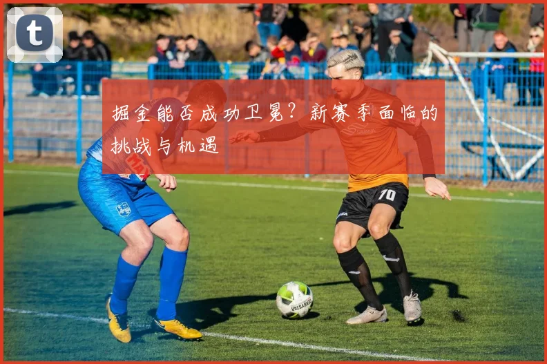掘金能否成功卫冕？新赛季面临的挑战与机遇