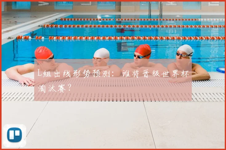 L组出线形势预测：谁将晋级世界杯淘汰赛？