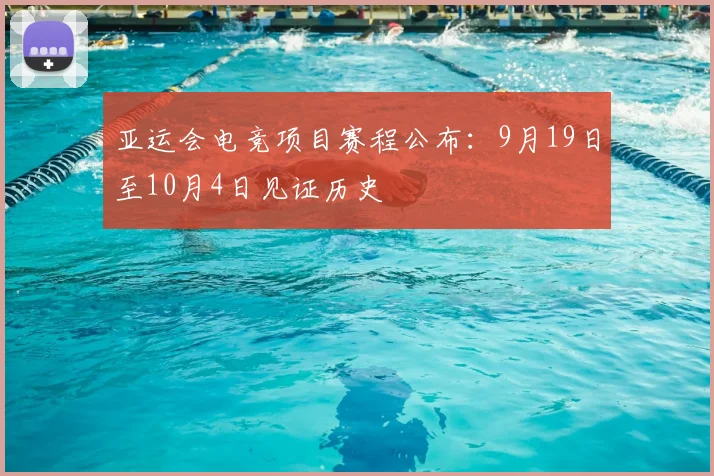 亚运会电竞项目赛程公布:9月19日至10月4日见证历史
