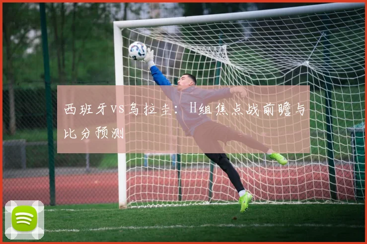 西班牙vs乌拉圭：H组焦点战前瞻与比分预测