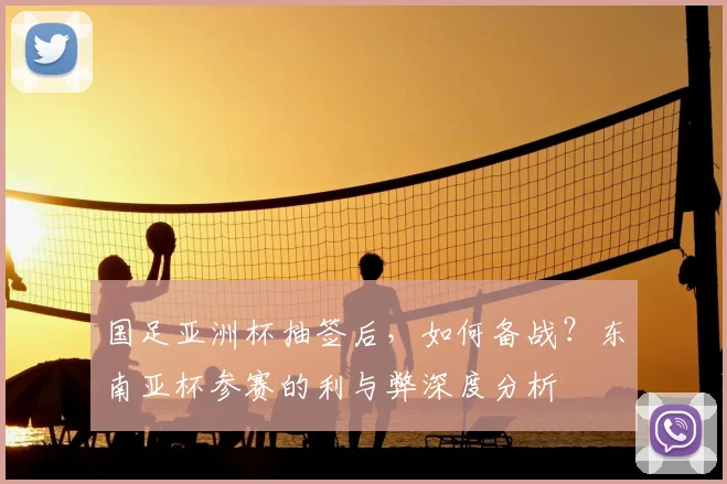 国足亚洲杯抽签后，如何备战？东南亚杯参赛的利与弊深度分析